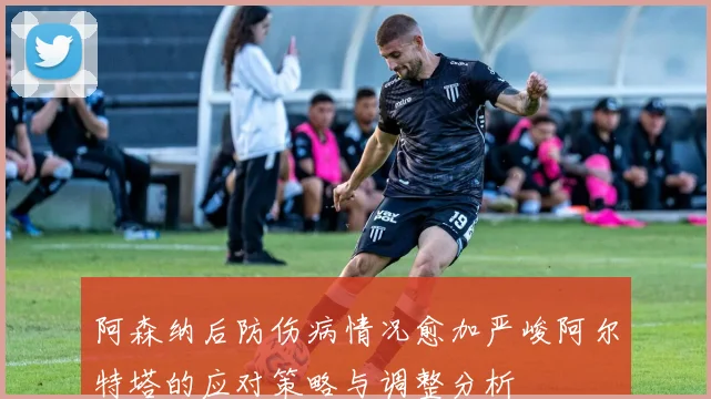 阿森纳后防伤病情况愈加严峻阿尔特塔的应对策略与调整分析