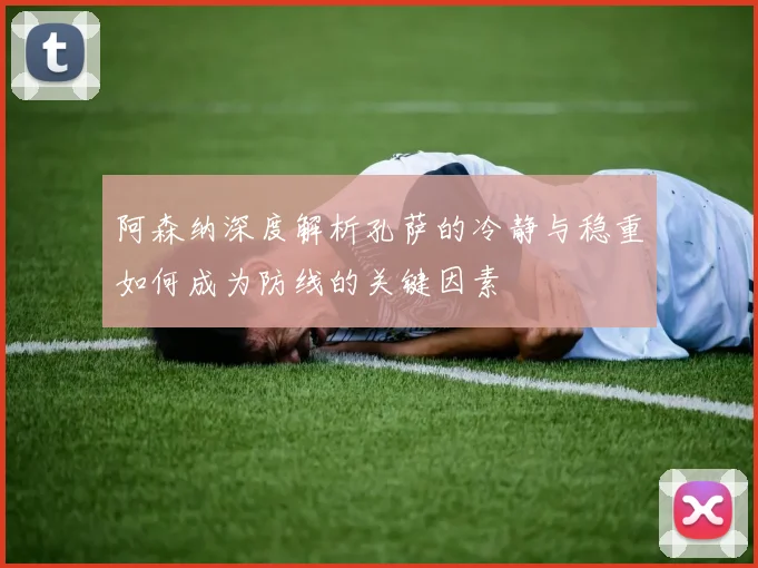 阿森纳深度解析孔萨的冷静与稳重如何成为防线的关键因素