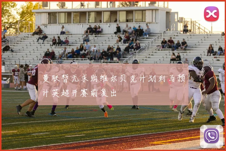 曼联暂无求购维尔贝克计划利马预计英超开赛前复出