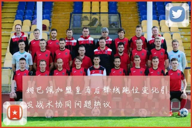 姆巴佩加盟皇马后锋线跑位变化引发战术协同问题热议