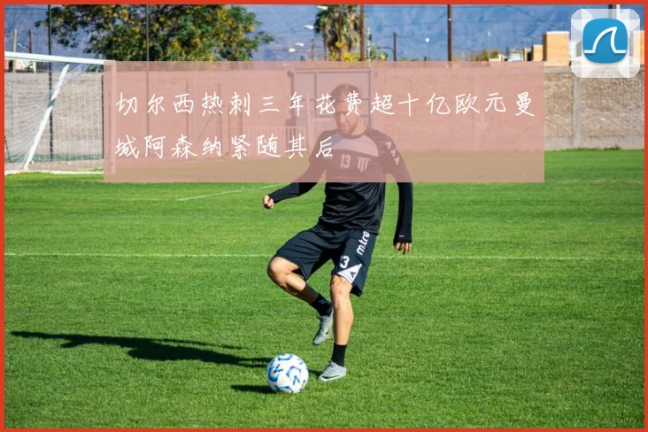 切尔西热刺三年花费超十亿欧元曼城阿森纳紧随其后